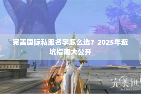 完美国际私服名字怎么选？2025年避坑指南大公开