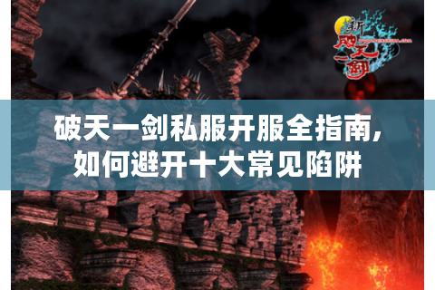 破天一剑私服开服全指南,如何避开十大常见陷阱