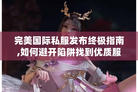 完美国际私服发布终极指南,如何避开陷阱找到优质服?