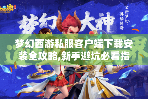 梦幻西游私服客户端下载安装全攻略,新手避坑必看指南