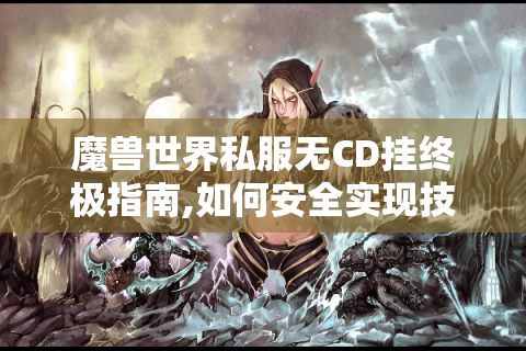 魔兽世界私服无CD挂终极指南,如何安全实现技能零冷却?