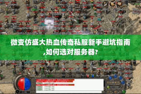 微变仿盛大热血传奇私服新手避坑指南,如何选对服务器?