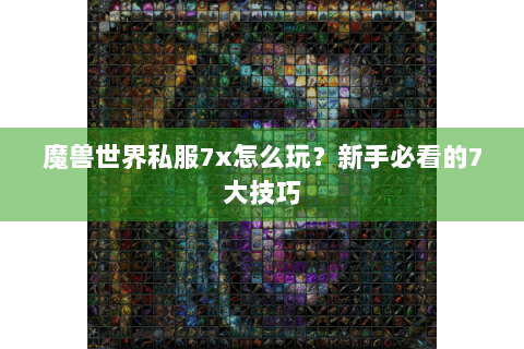 魔兽世界私服7x怎么玩？新手必看的7大技巧