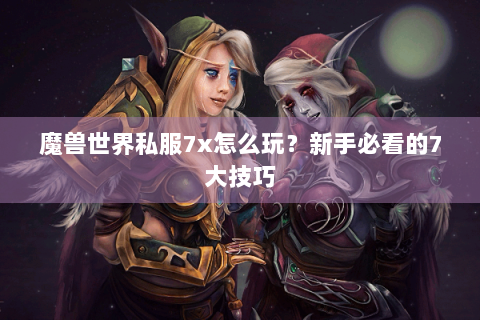 魔兽世界私服7x怎么玩？新手必看的7大技巧