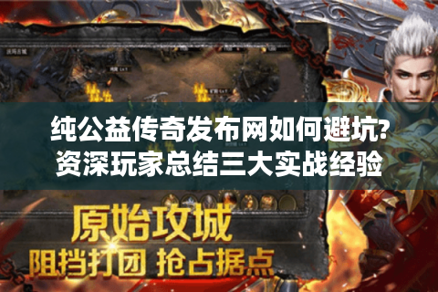 纯公益传奇发布网如何避坑?资深玩家总结三大实战经验