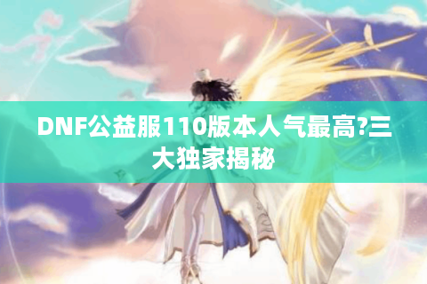 DNF公益服110版本人气最高?三大独家揭秘