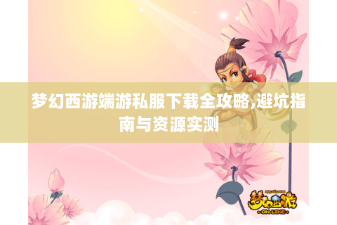 梦幻西游端游私服下载全攻略,避坑指南与资源实测