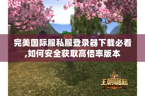 完美国际服私服登录器下载必看,如何安全获取高倍率版本