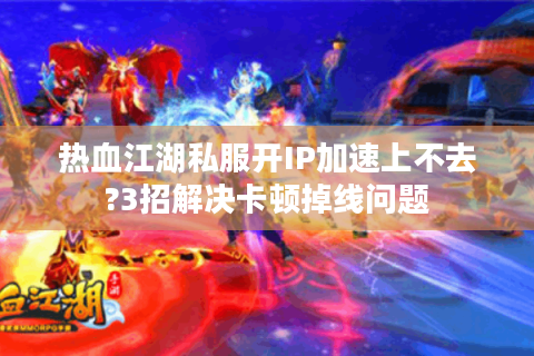 热血江湖私服开IP加速上不去?3招解决卡顿掉线问题