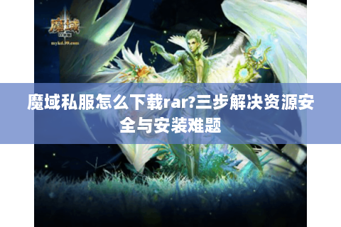 魔域私服怎么下载rar?三步解决资源安全与安装难题