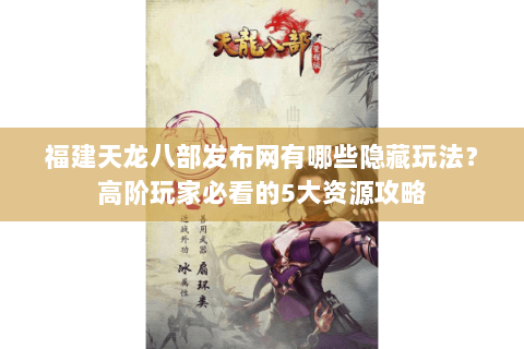 福建天龙八部发布网有哪些隐藏玩法？高阶玩家必看的5大资源攻略