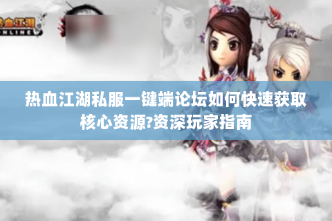 热血江湖私服一键端论坛如何快速获取核心资源?资深玩家指南