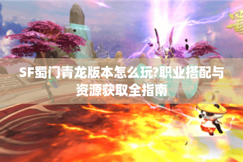 SF蜀门青龙版本怎么玩?职业搭配与资源获取全指南