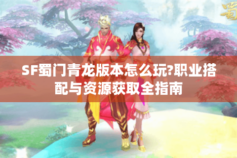 SF蜀门青龙版本怎么玩?职业搭配与资源获取全指南