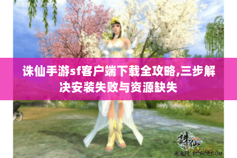诛仙手游sf客户端下载全攻略,三步解决安装失败与资源缺失