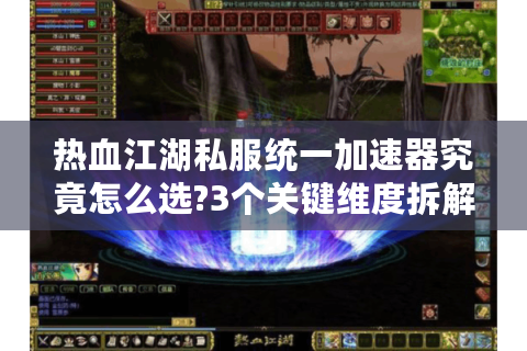 热血江湖私服统一加速器究竟怎么选?3个关键维度拆解