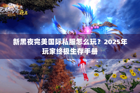 新黑夜完美国际私服怎么玩？2025年玩家终极生存手册