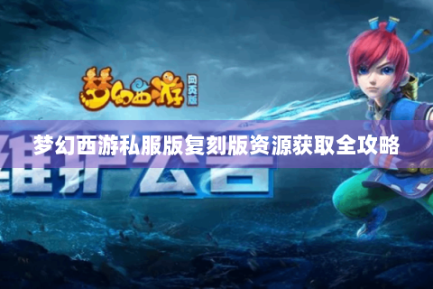 梦幻西游私服版复刻版资源获取全攻略