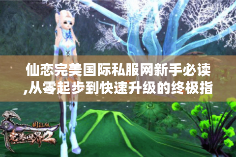 仙恋完美国际私服网新手必读,从零起步到快速升级的终极指南