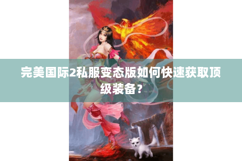 完美国际2私服变态版如何快速获取顶级装备？