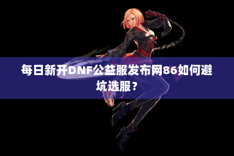 每日新开DNF公益服发布网86如何避坑选服？