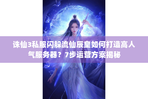 诛仙3私服闪躲流仙辰皇如何打造高人气服务器？7步运营方案揭秘