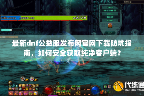 最新dnf公益服发布网官网下载防坑指南，如何安全获取纯净客户端？