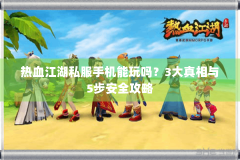 热血江湖私服手机能玩吗？3大真相与5步安全攻略