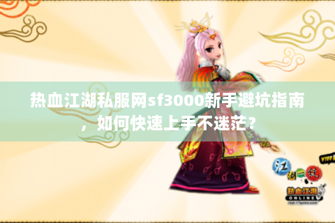 热血江湖私服网sf3000新手避坑指南，如何快速上手不迷茫？