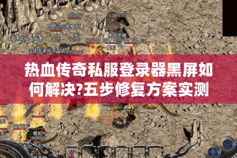 热血传奇私服登录器黑屏如何解决?五步修复方案实测有效