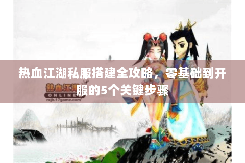 热血江湖私服搭建全攻略，零基础到开服的5个关键步骤