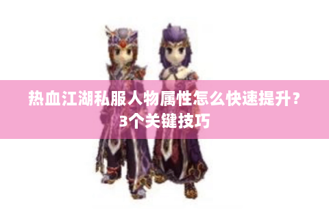 热血江湖私服人物属性怎么快速提升？3个关键技巧