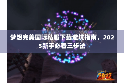梦想完美国际私服下载避坑指南，2025新手必看三步法