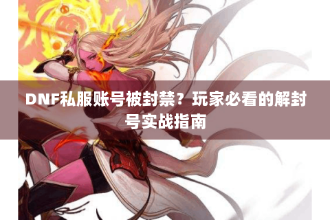 DNF私服账号被封禁？玩家必看的解封号实战指南