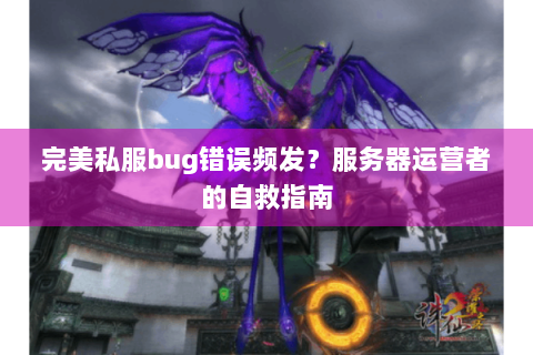 完美私服bug错误频发？服务器运营者的自救指南