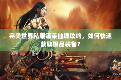 完美世界私服蓬莱仙境攻略，如何快速获取极品装备？