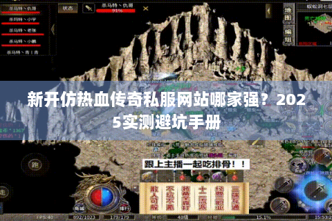 新开仿热血传奇私服网站哪家强？2025实测避坑手册