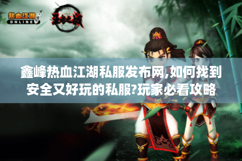 鑫峰热血江湖私服发布网,如何找到安全又好玩的私服?玩家必看攻略
