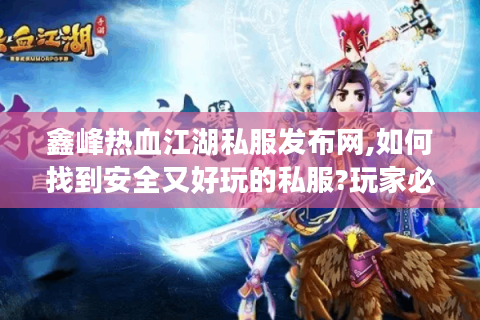 鑫峰热血江湖私服发布网,如何找到安全又好玩的私服?玩家必看攻略