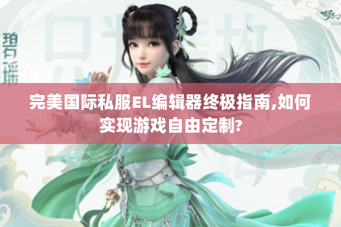 完美国际私服EL编辑器终极指南,如何实现游戏自由定制?