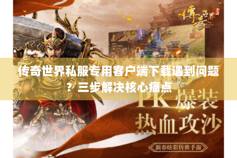 传奇世界私服专用客户端下载遇到问题？三步解决核心痛点
