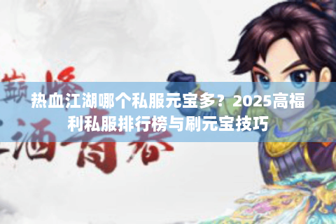 热血江湖哪个私服元宝多？2025高福利私服排行榜与刷元宝技巧