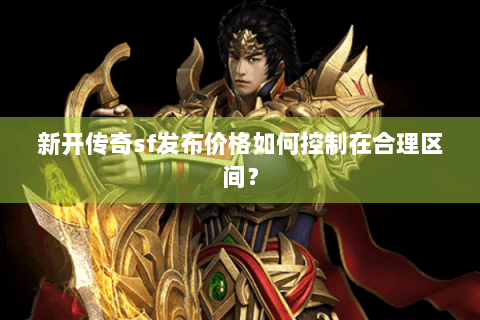 新开传奇sf发布价格如何控制在合理区间？