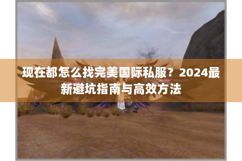 现在都怎么找完美国际私服？2024最新避坑指南与高效方法
