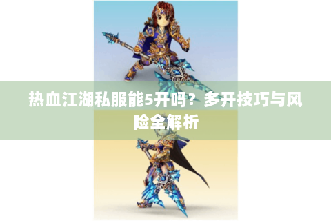热血江湖私服能5开吗？多开技巧与风险全解析