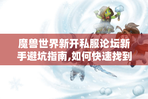 魔兽世界新开私服论坛新手避坑指南,如何快速找到靠谱资源?