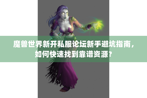 魔兽世界新开私服论坛新手避坑指南，如何快速找到靠谱资源？