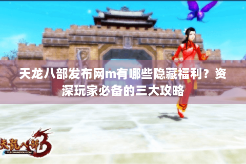天龙八部发布网m有哪些隐藏福利？资深玩家必备的三大攻略