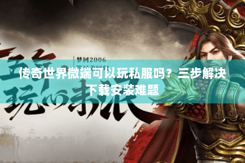传奇世界微端可以玩私服吗？三步解决下载安装难题