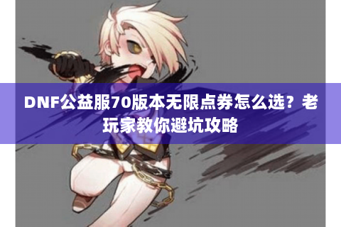 DNF公益服70版本无限点券怎么选？老玩家教你避坑攻略